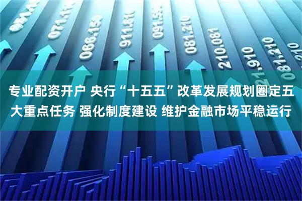 专业配资开户 央行“十五五”改革发展规划圈定五大重点任务 强化制度建设 维护金融市场平稳运行