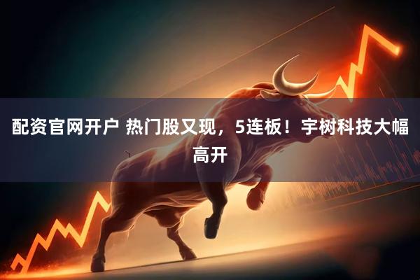 配资官网开户 热门股又现,5连板!宇树科技大幅高开