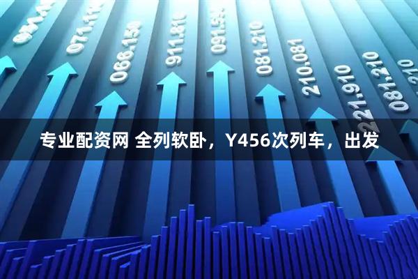 专业配资网 全列软卧，Y456次列车，出发