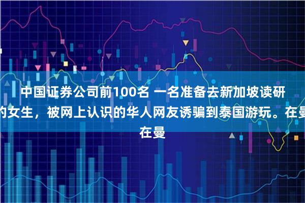 中国证券公司前100名 一名准备去新加坡读研的女生，被网上认识的华人网友诱骗到泰国游玩。在曼